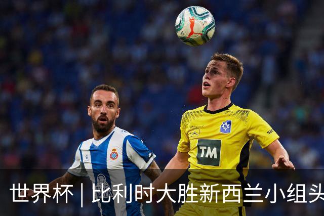世界杯 | 比利时大胜新西兰小组头名出线