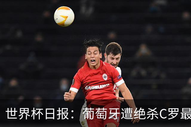 世界杯日报：葡萄牙遭绝杀C罗最后一舞 多国效仿美国上诉红黄牌