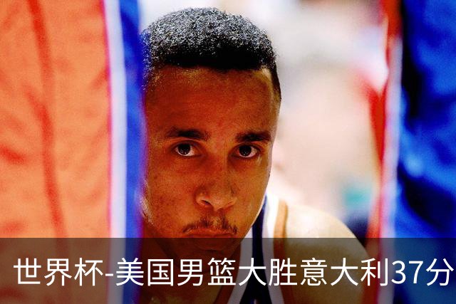 世界杯-美国男篮大胜意大利37分 成功晋级四强