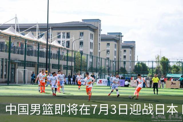中国男篮即将在7月3日迎战日本 四场热身赛以提升实力