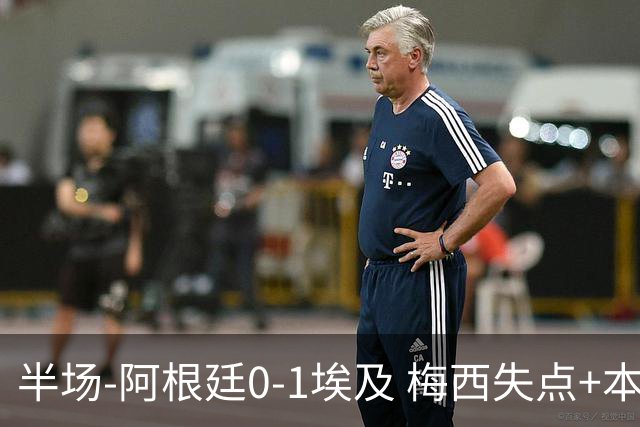 半场-阿根廷0-1埃及 梅西失点+本届两度失点+中柱易卜拉欣破门