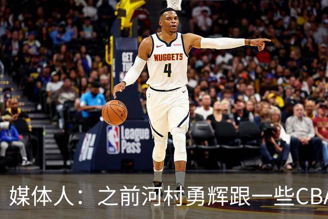媒体人：之前河村勇辉跟一些CBA球队有过交流 表达过打CBA的想法
