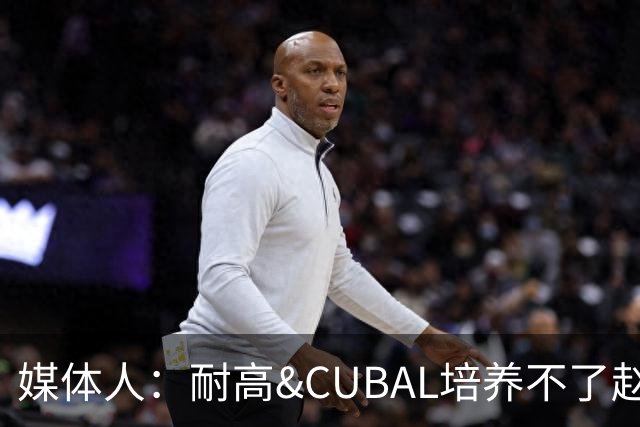 媒体人：耐高&CUBAL培养不了赵博新&张宇辰这些好苗子 赶紧送出国