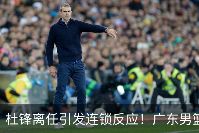 杜锋离任引发连锁反应！广东男篮两名球员有望留队，五位球员或将离队失业