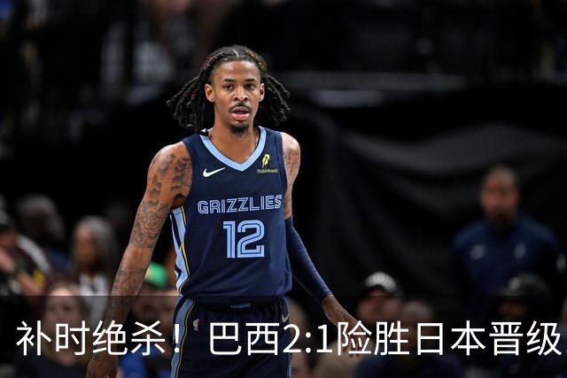 补时绝杀！巴西2:1险胜日本晋级16强 日本男足虽败犹荣