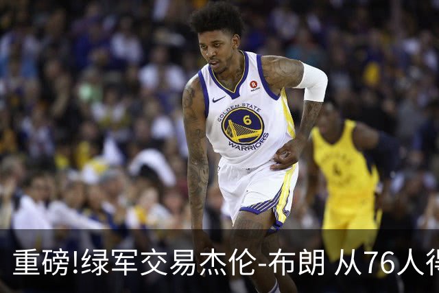 重磅!绿军交易杰伦-布朗 从76人得到乔治+2首轮+2次轮